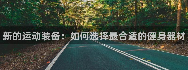 凯捷体育联系电话:新的运动装备:如何选择最合适的健身器材